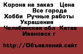 Корона на заказ › Цена ­ 2 000 - Все города Хобби. Ручные работы » Украшения   . Челябинская обл.,Катав-Ивановск г.